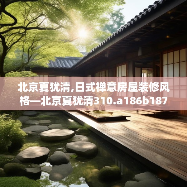 北京夏犹清,日式禅意房屋装修风格—北京夏犹清310.a186b187c190fgy.197htyj