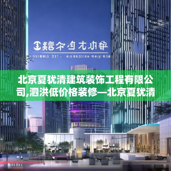 北京夏犹清建筑装饰工程有限公司,泗洪低价格装修—北京夏犹清建筑装饰工程有限公司382.a258b259c262fgy.269htyj