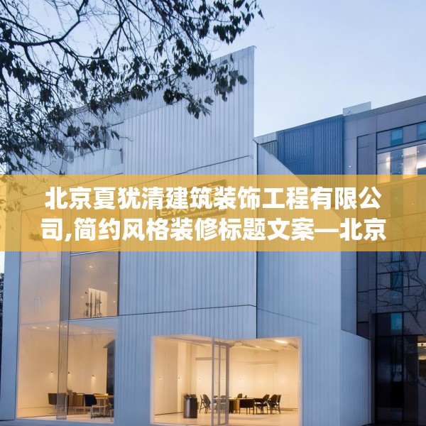 北京夏犹清建筑装饰工程有限公司,简约风格装修标题文案—北京夏犹清建筑装饰工程有限公司241.a117b118c121fgy.128fdsfds