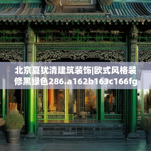 北京夏犹清建筑装饰|欧式风格装修黑绿色286.a162b163c166fgy.173dewqe