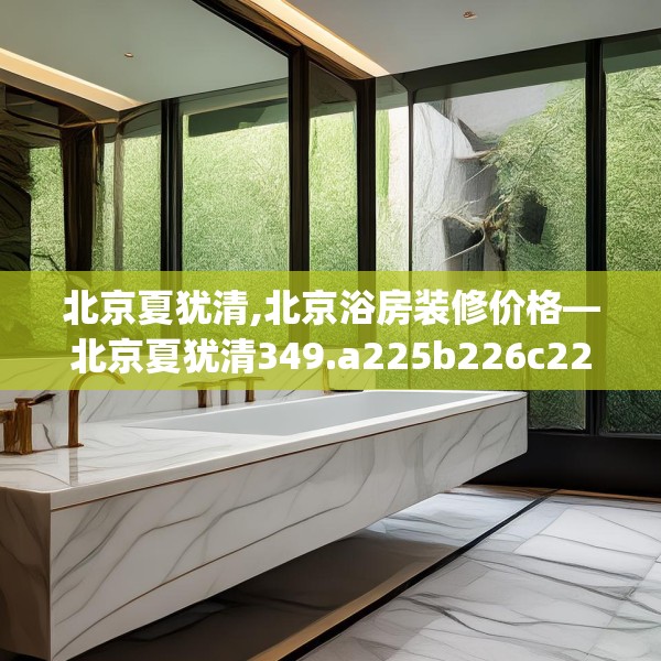 北京夏犹清,北京浴房装修价格—北京夏犹清349.a225b226c229fgy.236fdsfds