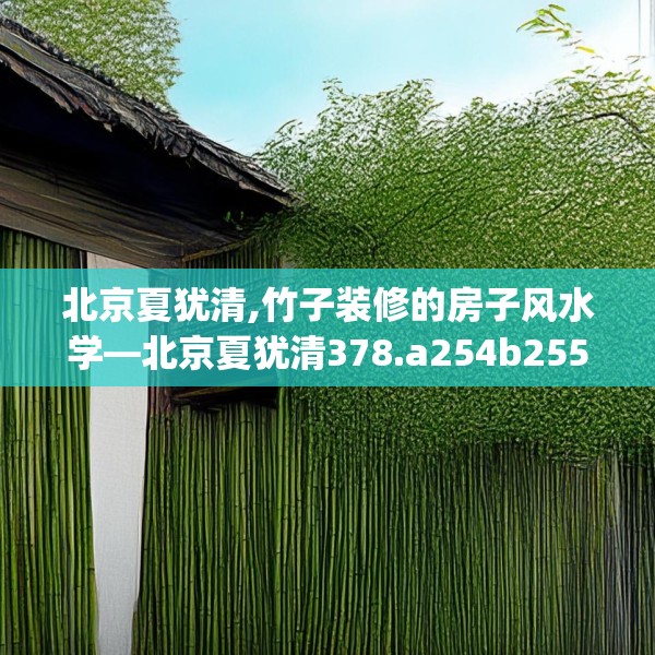 北京夏犹清,竹子装修的房子风水学—北京夏犹清378.a254b255c258fgy.265nbn