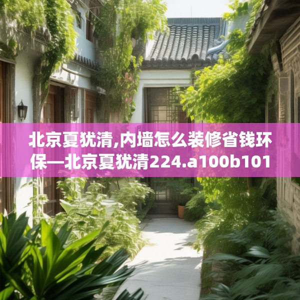北京夏犹清,内墙怎么装修省钱环保—北京夏犹清224.a100b101c104fgy.111wew