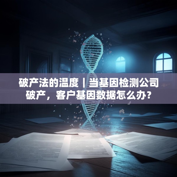 破产法的温度｜当基因检测公司破产，客户基因数据怎么办？