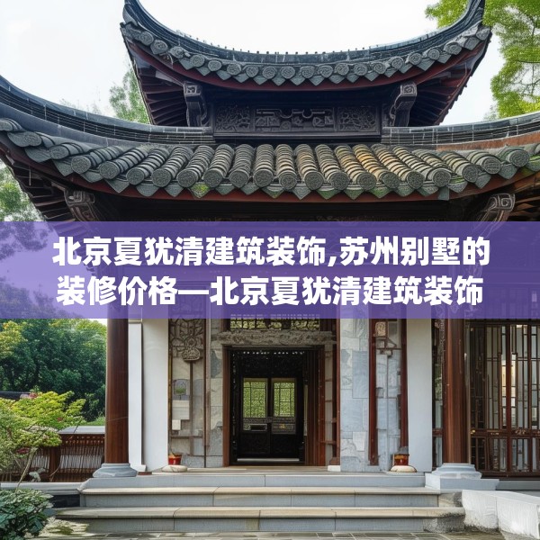 北京夏犹清建筑装饰,苏州别墅的装修价格—北京夏犹清建筑装饰180.a56b57c60fgy.67nbn