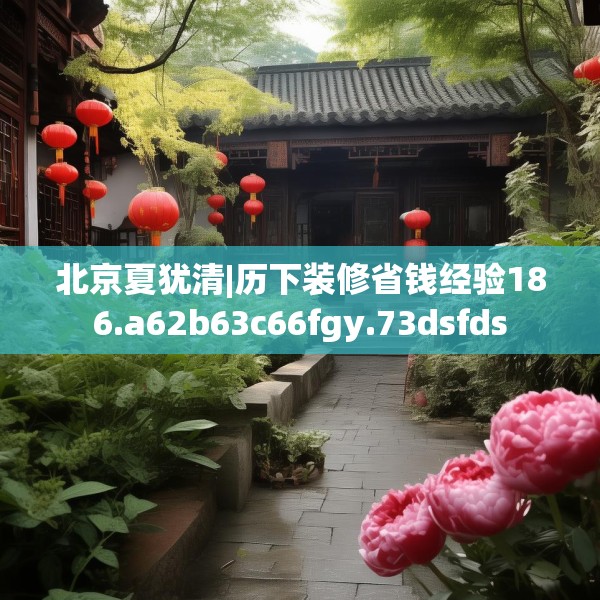 北京夏犹清|历下装修省钱经验186.a62b63c66fgy.73dsfds