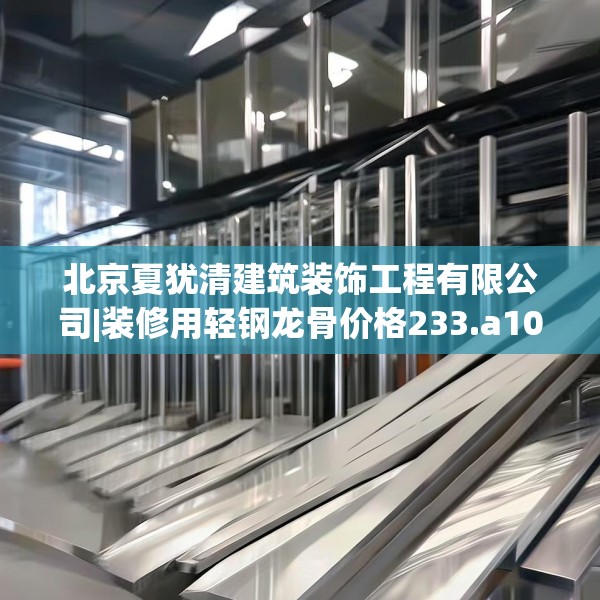 北京夏犹清建筑装饰工程有限公司|装修用轻钢龙骨价格233.a109b110c113fgy.120bnbn