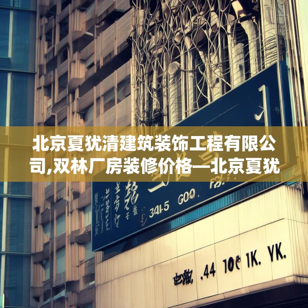 北京夏犹清建筑装饰工程有限公司,双林厂房装修价格—北京夏犹清建筑装饰工程有限公司525.a401b402c405fgy.412uyk