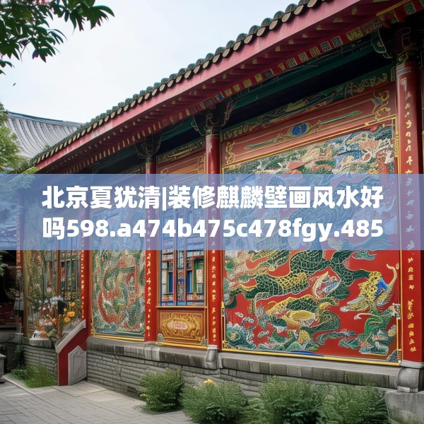 北京夏犹清|装修麒麟壁画风水好吗598.a474b475c478fgy.485htyj
