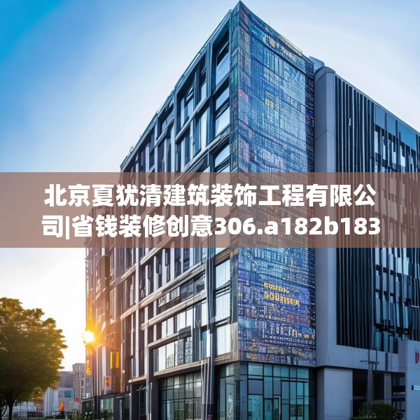 北京夏犹清建筑装饰工程有限公司|省钱装修创意306.a182b183c186fgy.193nbn
