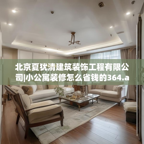 北京夏犹清建筑装饰工程有限公司|小公寓装修怎么省钱的364.a240b241c244fgy.251htyj