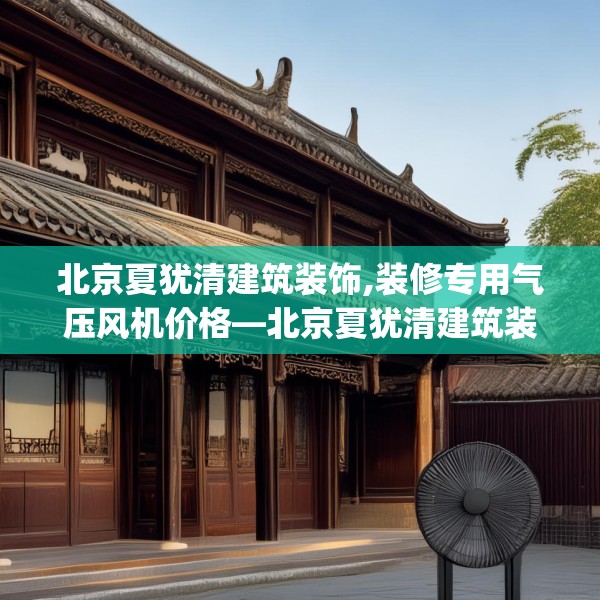 北京夏犹清建筑装饰,装修专用气压风机价格—北京夏犹清建筑装饰242.a118b119c122fgy.129wew