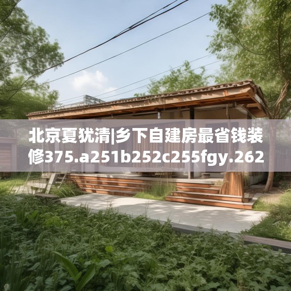 北京夏犹清|乡下自建房最省钱装修375.a251b252c255fgy.262fhsg