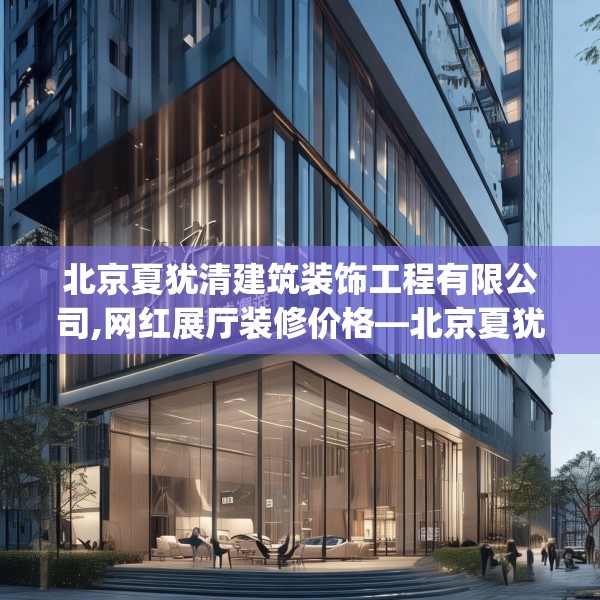 北京夏犹清建筑装饰工程有限公司,网红展厅装修价格—北京夏犹清建筑装饰工程有限公司377.a253b254c257fgy.264bnbn