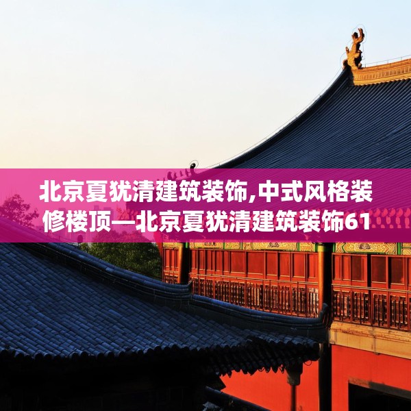 北京夏犹清建筑装饰,中式风格装修楼顶—北京夏犹清建筑装饰611.a487b488c491fgy.498bnbn