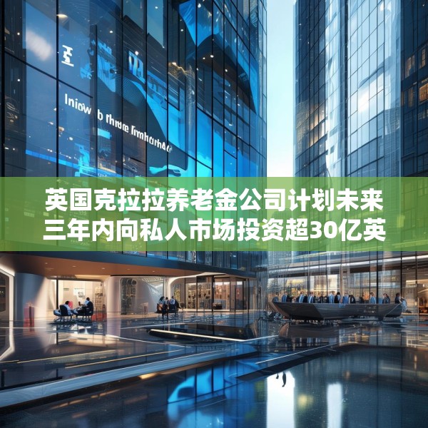 英国克拉拉养老金公司计划未来三年内向私人市场投资超30亿英镑