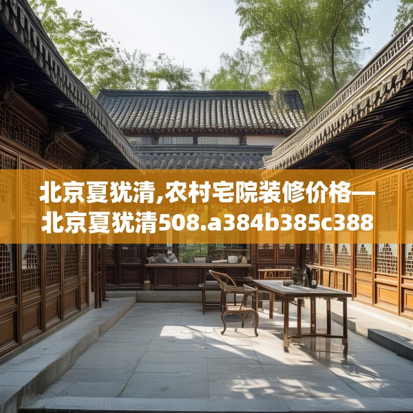 北京夏犹清,农村宅院装修价格—北京夏犹清508.a384b385c388fgy.395htyj