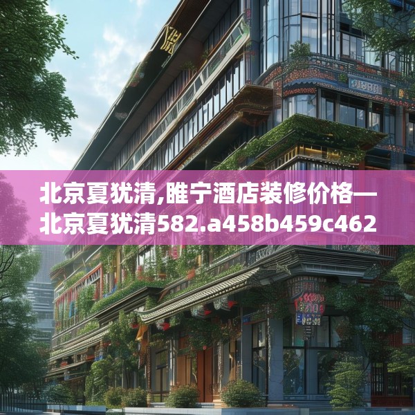 北京夏犹清,睢宁酒店装修价格—北京夏犹清582.a458b459c462fgy.469dsfds