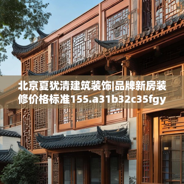 北京夏犹清建筑装饰|品牌新房装修价格标准155.a31b32c35fgy.42cvcx
