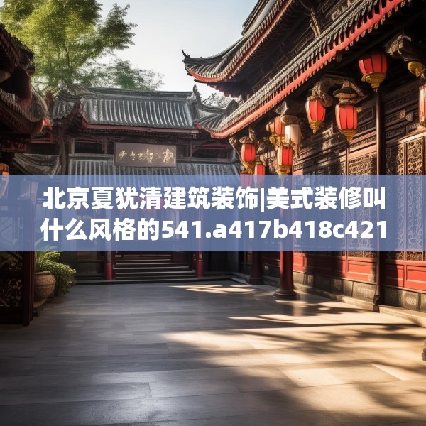 北京夏犹清建筑装饰|美式装修叫什么风格的541.a417b418c421fgy.428jhhj