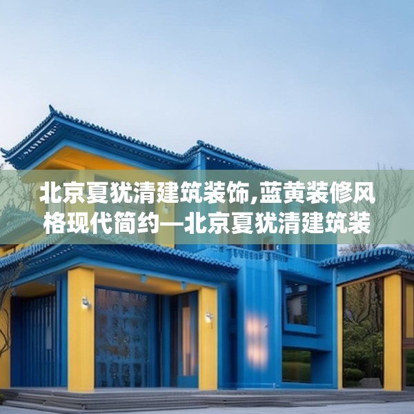 北京夏犹清建筑装饰,蓝黄装修风格现代简约—北京夏犹清建筑装饰353.a229b230c233fgy.240cvcx