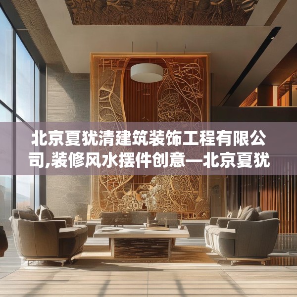 北京夏犹清建筑装饰工程有限公司,装修风水摆件创意—北京夏犹清建筑装饰工程有限公司597.a473b474c477fgy.484uyk