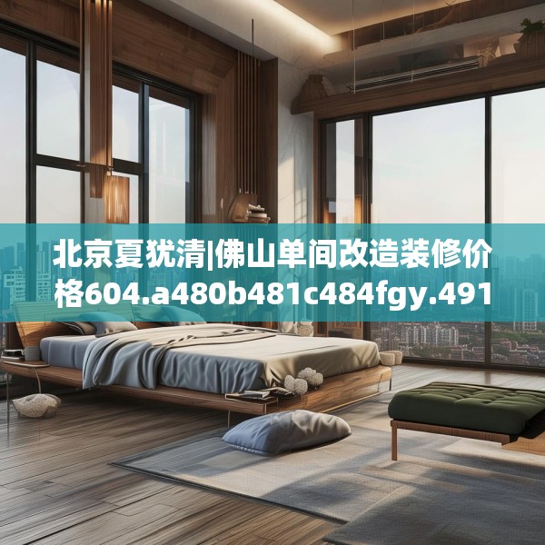 北京夏犹清|佛山单间改造装修价格604.a480b481c484fgy.491sdA