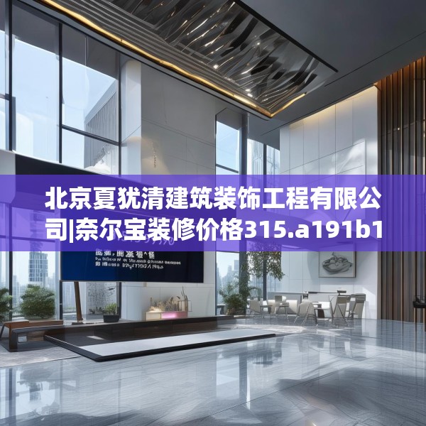 北京夏犹清建筑装饰工程有限公司|奈尔宝装修价格315.a191b192c195fgy.202fghfd
