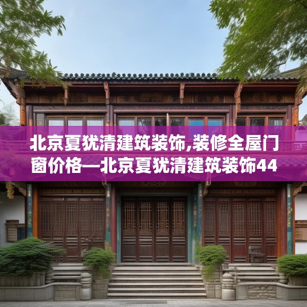 北京夏犹清建筑装饰,装修全屋门窗价格—北京夏犹清建筑装饰443.a319b320c323fgy.330cvcx