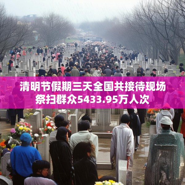 清明节假期三天全国共接待现场祭扫群众5433.95万人次