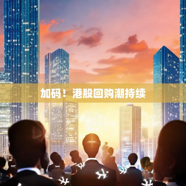 加码！港股回购潮持续