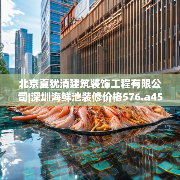北京夏犹清建筑装饰工程有限公司|深圳海鲜池装修价格576.a452b453c456fgy.463nbn