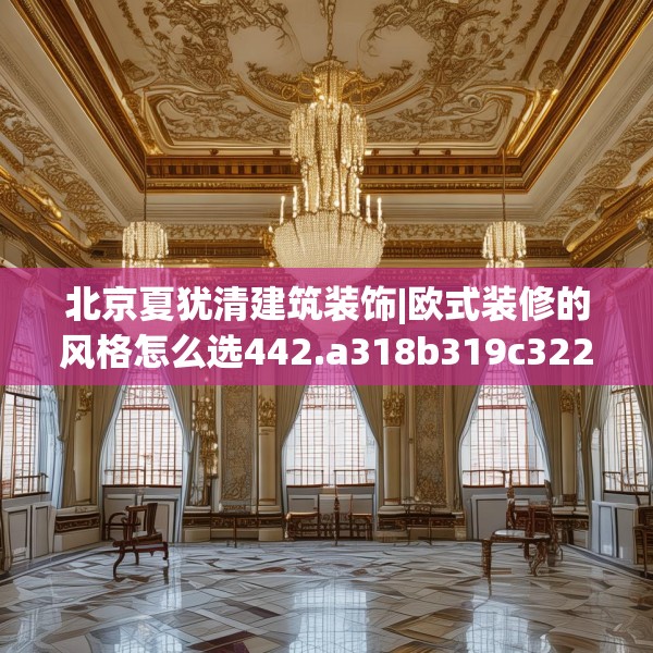北京夏犹清建筑装饰|欧式装修的风格怎么选442.a318b319c322fgy.329sdA