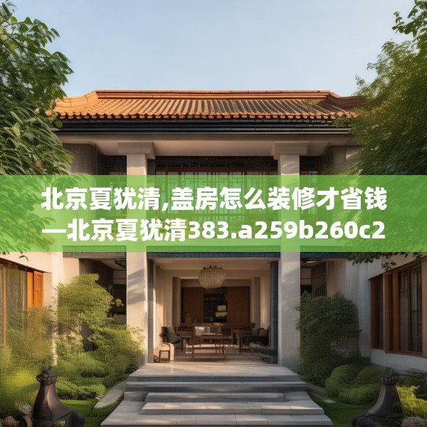 北京夏犹清,盖房怎么装修才省钱—北京夏犹清383.a259b260c263fgy.270fds