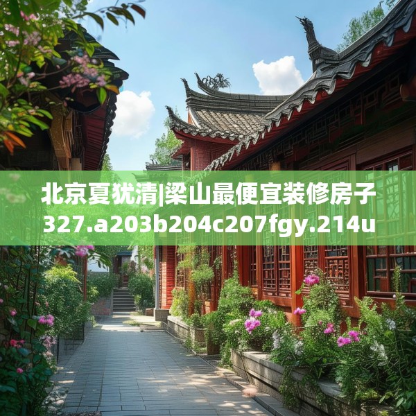 北京夏犹清|梁山最便宜装修房子327.a203b204c207fgy.214uyk