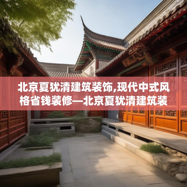 北京夏犹清建筑装饰,现代中式风格省钱装修—北京夏犹清建筑装饰597.a473b474c477fgy.484uyk