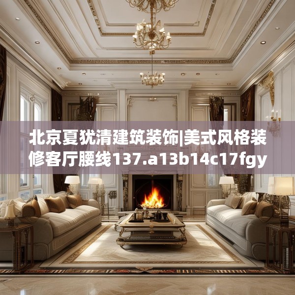 北京夏犹清建筑装饰|美式风格装修客厅腰线137.a13b14c17fgy.24cvcx