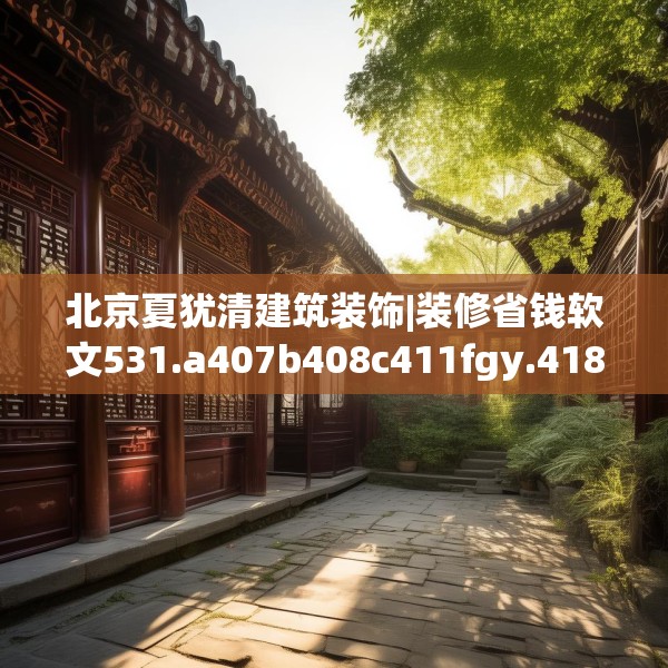 北京夏犹清建筑装饰|装修省钱软文531.a407b408c411fgy.418fghfd