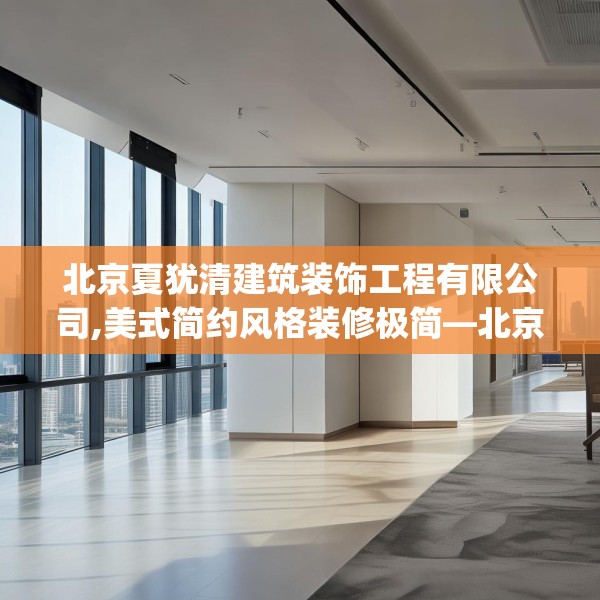 北京夏犹清建筑装饰工程有限公司,美式简约风格装修极简—北京夏犹清建筑装饰工程有限公司618.a494b495c498fgy.505dsfds