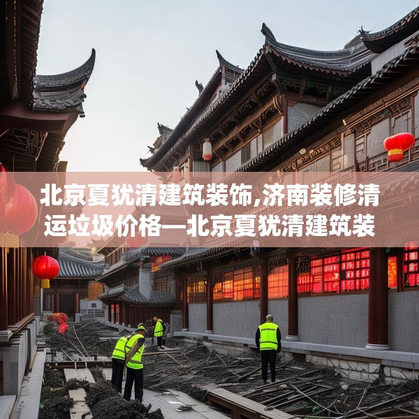 北京夏犹清建筑装饰,济南装修清运垃圾价格—北京夏犹清建筑装饰615.a491b492c495fgy.502uyk