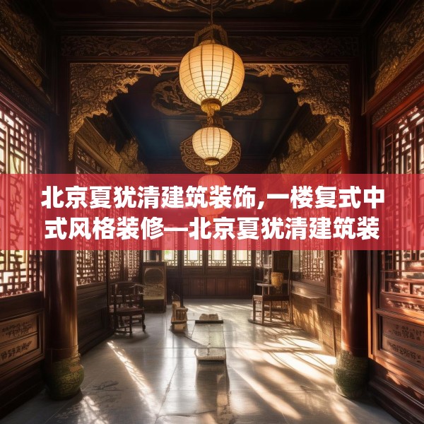 北京夏犹清建筑装饰,一楼复式中式风格装修—北京夏犹清建筑装饰551.a427b428c431fgy.438cvcx