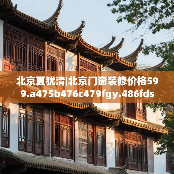 北京夏犹清|北京门窗装修价格599.a475b476c479fgy.486fds
