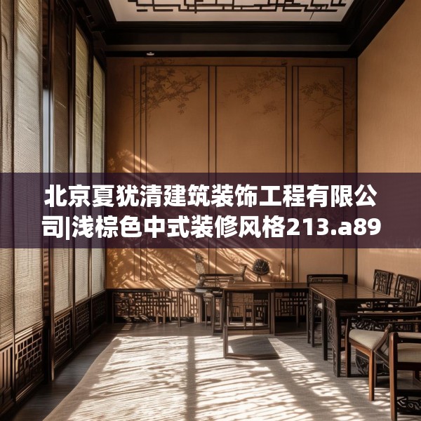北京夏犹清建筑装饰工程有限公司|浅棕色中式装修风格213.a89b90c93fgy.100fhsg