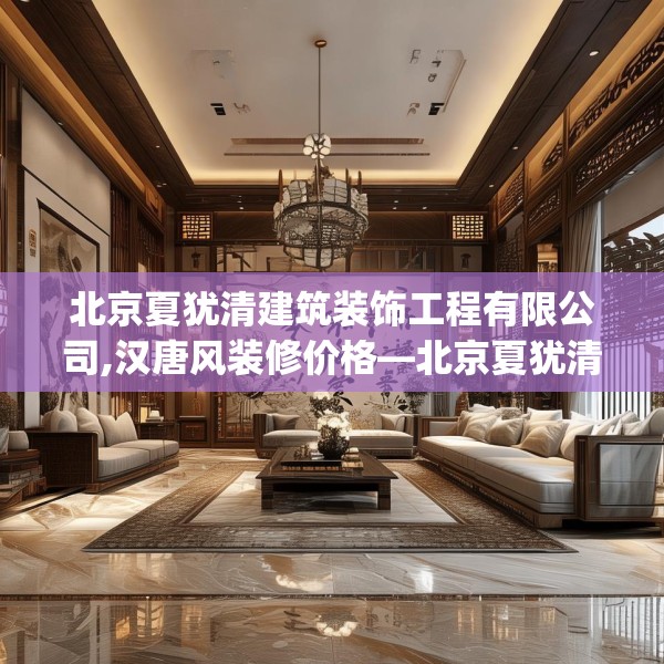北京夏犹清建筑装饰工程有限公司,汉唐风装修价格—北京夏犹清建筑装饰工程有限公司319.a195b196c199fgy.206poiy