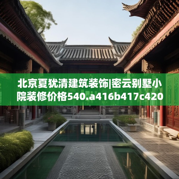 北京夏犹清建筑装饰|密云别墅小院装修价格540.a416b417c420fgy.427nbn