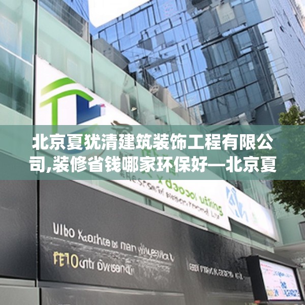 北京夏犹清建筑装饰工程有限公司,装修省钱哪家环保好—北京夏犹清建筑装饰工程有限公司401.a277b278c281fgy.288fds