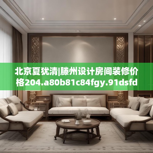 北京夏犹清|滕州设计房间装修价格204.a80b81c84fgy.91dsfds