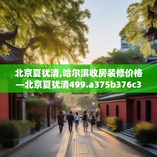 北京夏犹清,哈尔滨收房装修价格—北京夏犹清499.a375b376c379fgy.386poiy