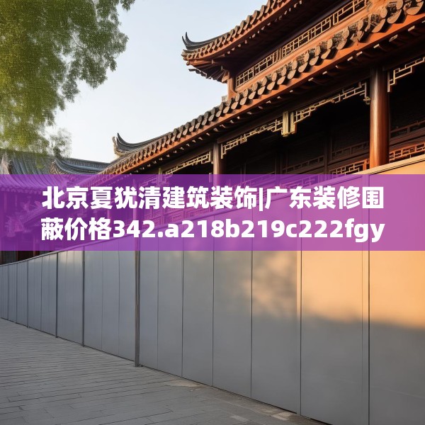 北京夏犹清建筑装饰|广东装修围蔽价格342.a218b219c222fgy.229nbn