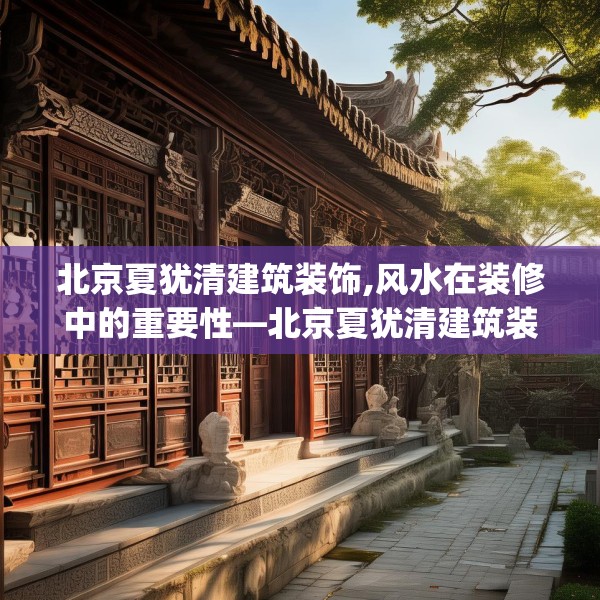 北京夏犹清建筑装饰,风水在装修中的重要性—北京夏犹清建筑装饰373.a249b250c253fgy.260poiy